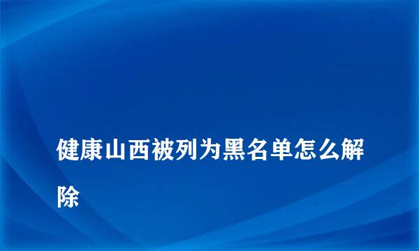 
健康山西被列为黑名单怎么解除
