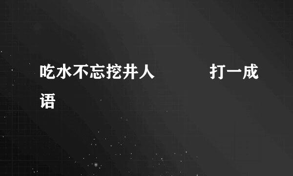 吃水不忘挖井人           打一成语