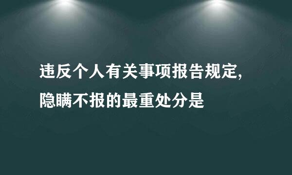 违反个人有关事项报告规定,隐瞒不报的最重处分是