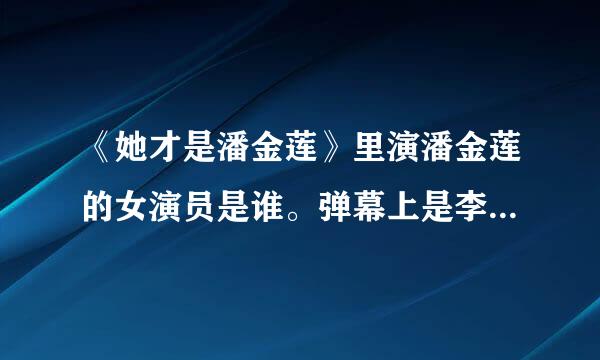 《她才是潘金莲》里演潘金莲的女演员是谁。弹幕上是李倩，可看着根本不像。最气的是也搜不到。