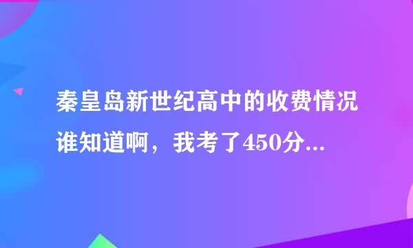 秦皇岛新世纪高中的收费情况谁知道啊，我考了450分，大概得用多少钱能进去啊