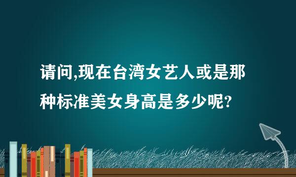 请问,现在台湾女艺人或是那种标准美女身高是多少呢?