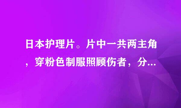 日本护理片。片中一共两主角，穿粉色制服照顾伤者，分两部分出演 开头照片如下 五