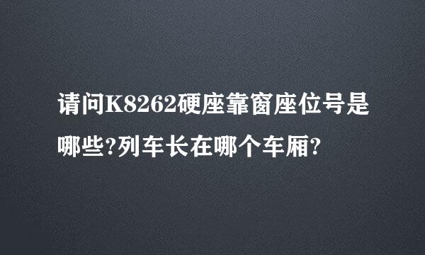 请问K8262硬座靠窗座位号是哪些?列车长在哪个车厢?