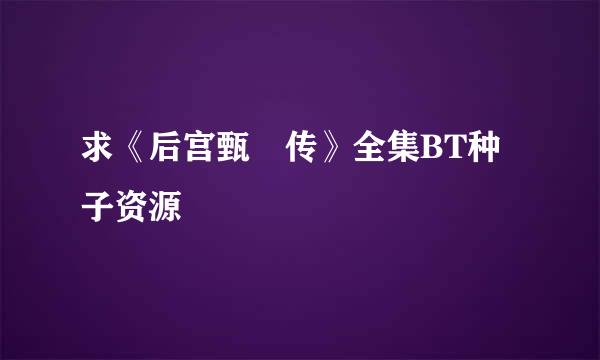 求《后宫甄嬛传》全集BT种子资源