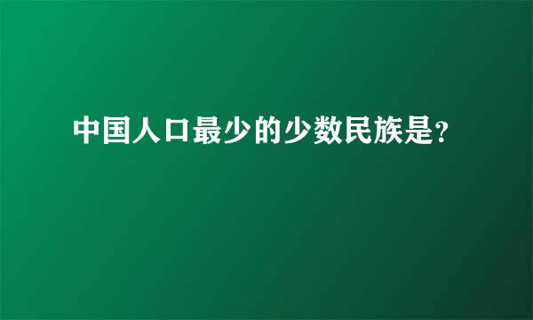 中国人口最少的少数民族是？