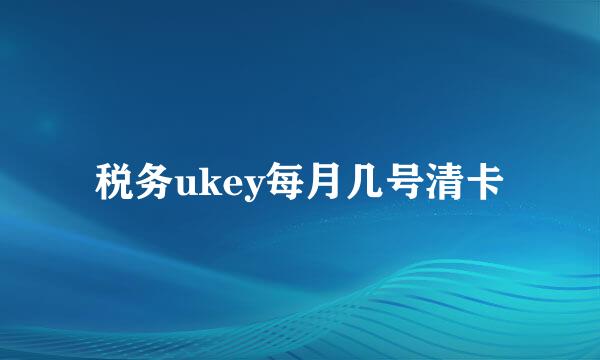 税务ukey每月几号清卡