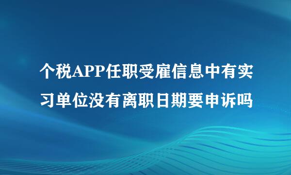 个税APP任职受雇信息中有实习单位没有离职日期要申诉吗