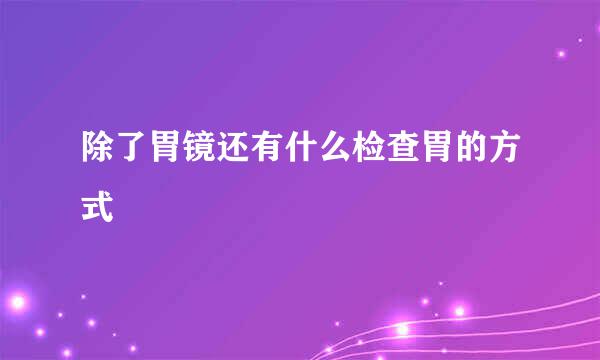 除了胃镜还有什么检查胃的方式