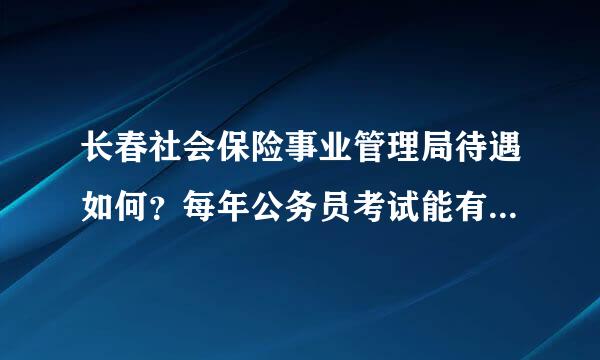 长春社会保险事业管理局待遇如何？每年公务员考试能有多少报的？求具体的，谢谢