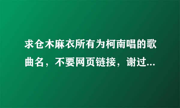 求仓木麻衣所有为柯南唱的歌曲名，不要网页链接，谢过！！！！！！！！