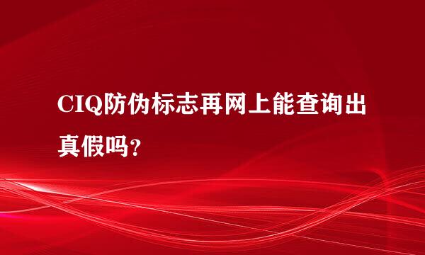 CIQ防伪标志再网上能查询出真假吗？