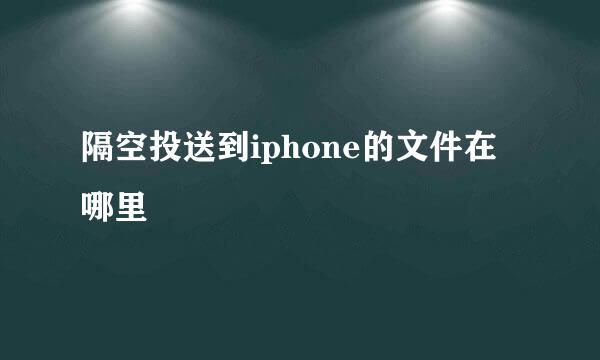 隔空投送到iphone的文件在哪里