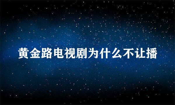 黄金路电视剧为什么不让播