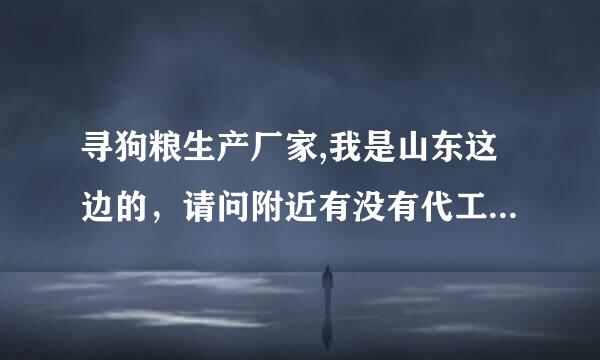 寻狗粮生产厂家,我是山东这边的，请问附近有没有代工狗粮的厂家？