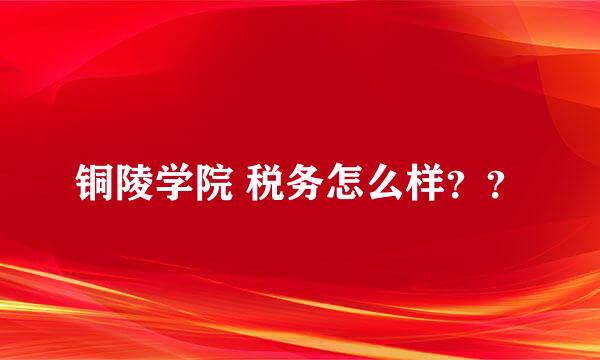 铜陵学院 税务怎么样？？