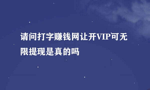 请问打字赚钱网让开VIP可无限提现是真的吗