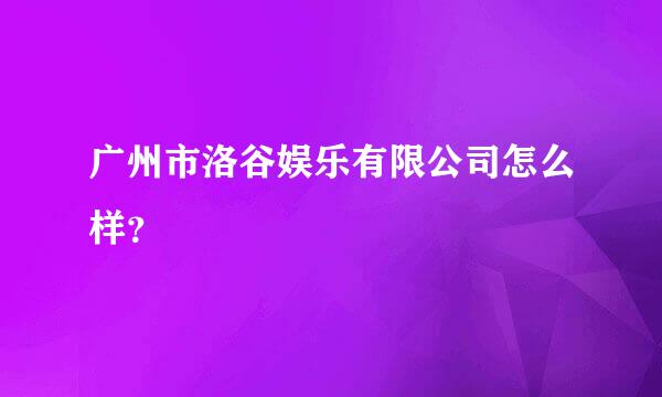 广州市洛谷娱乐有限公司怎么样？