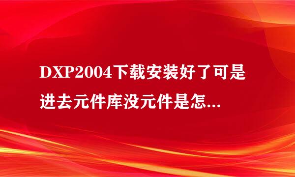 DXP2004下载安装好了可是进去元件库没元件是怎么回事啊?