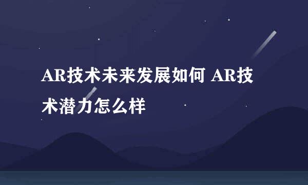 AR技术未来发展如何 AR技术潜力怎么样