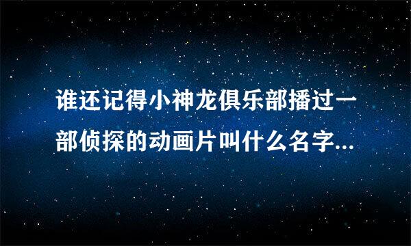 谁还记得小神龙俱乐部播过一部侦探的动画片叫什么名字啊~拜托各位了 3Q