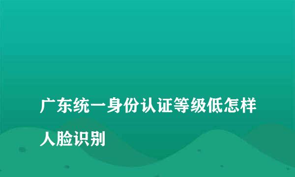 
广东统一身份认证等级低怎样人脸识别
