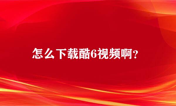 怎么下载酷6视频啊？