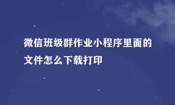 微信班级群作业小程序里面的文件怎么下载打印