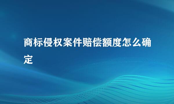 商标侵权案件赔偿额度怎么确定