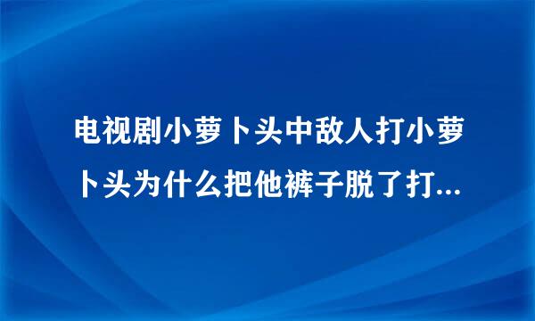 电视剧小萝卜头中敌人打小萝卜头为什么把他裤子脱了打他的光屁股？