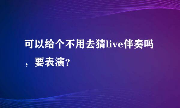 可以给个不用去猜live伴奏吗，要表演？