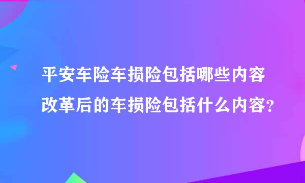 平安车险车损险包括哪些内容改革后的车损险包括什么内容？