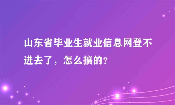 山东省毕业生就业信息网登不进去了，怎么搞的？