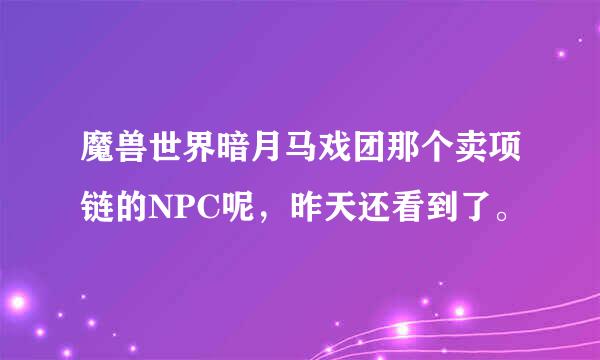 魔兽世界暗月马戏团那个卖项链的NPC呢，昨天还看到了。