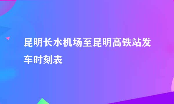 昆明长水机场至昆明高铁站发车时刻表