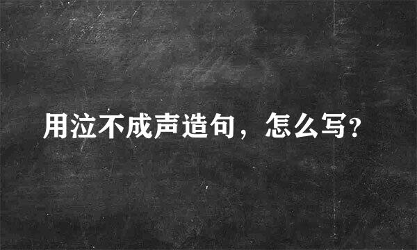 用泣不成声造句，怎么写？