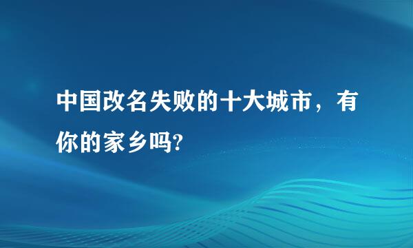 中国改名失败的十大城市，有你的家乡吗?