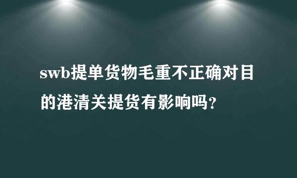 swb提单货物毛重不正确对目的港清关提货有影响吗？