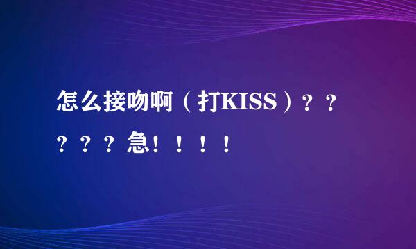 怎么接吻啊（打KISS）？？？？？急！！！！