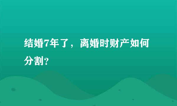 结婚7年了，离婚时财产如何分割？