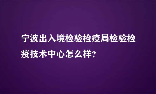 宁波出入境检验检疫局检验检疫技术中心怎么样？