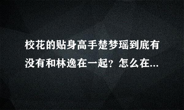 校花的贴身高手楚梦瑶到底有没有和林逸在一起？怎么在一起的？