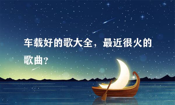 车载好的歌大全，最近很火的歌曲？