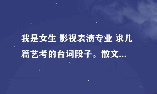 我是女生 影视表演专业 求几篇艺考的台词段子。散文独白都可以。但是像雷雨 城南旧事 家这样经常被读