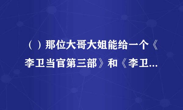 （）那位大哥大姐能给一个《李卫当官第三部》和《李卫辞官》的种子或者迅雷要速度块的跪求！！！