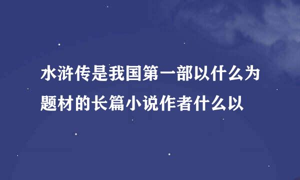 水浒传是我国第一部以什么为题材的长篇小说作者什么以