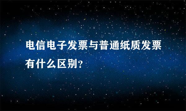 电信电子发票与普通纸质发票有什么区别？