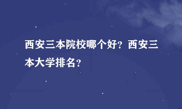 西安三本院校哪个好？西安三本大学排名？