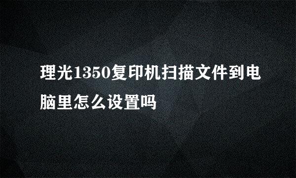 理光1350复印机扫描文件到电脑里怎么设置吗