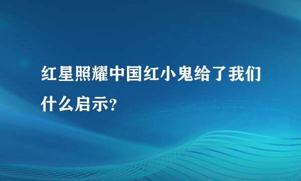 红星照耀中国红小鬼给了我们什么启示？